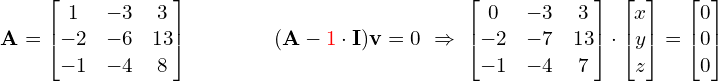 \[\hspace{ -1.5cm}\M{A} = \begin{bmatrix} 1 & -3 & 3 \\ -2 & -6 & 13 \\ -1 & -4 & 8 \end{bmatrix} \qquad \qquad (\M{A}-{\R{1}}\cdot\M{I})\M{v} = 0 \ \Rightarrow \ \begin{bmatrix} 0 & -3 & 3 \\ -2 & -7 &13 \\ -1 & -4 & 7 \end{bmatrix} \cdot \begin{bmatrix} x \\ y \\ z \end{bmatrix} = \begin{bmatrix} 0 \\0 \\ 0 \end{bmatrix}\]