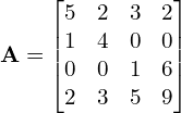 Rendered by QuickLaTeX.com \mathbf{A} = \begin{bmatrix} 5 & 2 & 3& 2\\1 & 4 & 0& 0 \\ 0 & 0 & 1& 6 \\ 2 & 3 & 5& 9 \end{bmatrix}