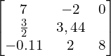 Rendered by QuickLaTeX.com \begin{bmatrix} 7 & -2 & 0\\ \frac{3}{2} & 3,44 \\ -0.11 & 2 & 8 \end{bmatrix}