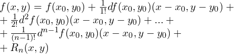 Rendered by QuickLaTeX.com f(x,y)=f(x_{0},y_{0})+\frac{1}{1!}df(x_{0},y_{0})(x-x_{0},y-y_{0})+\\ +\frac{1}{2!}d^2f(x_{0},y_{0})(x-x_{0},y-y_{0})+...+\\ +\frac{1}{(n-1)!}d^{n-1}f(x_{0},y_{0})(x-x_{0},y-y_{0})+\\ +R_n(x,y)
