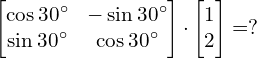 Rendered by QuickLaTeX.com \begin{bmatrix} \cos 30^{\circ} & -\sin 30^{\circ} \\ \sin 30^{\circ} & \cos 30^{\circ} \end{bmatrix}\cdot \begin{bmatrix} 1 \\ 2 \end{bmatrix} = ?