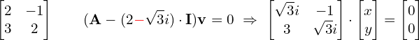 \[\hspace{-1.52cm}\begin{bmatrix} 2 & -1 \\ 3 & 2 \\ \end{bmatrix} \qquad (\M{A}-(2{\R{-}}\sqrt{3}i)\cdot \M{I})\M{v} = 0 \ \Rightarrow \ \begin{bmatrix} \sqrt{3}i & -1 \\ 3 & \sqrt{3}i \end{bmatrix} \cdot \begin{bmatrix} x \\ y \end{bmatrix} = \begin{bmatrix} 0 \\0 \end{bmatrix}\]